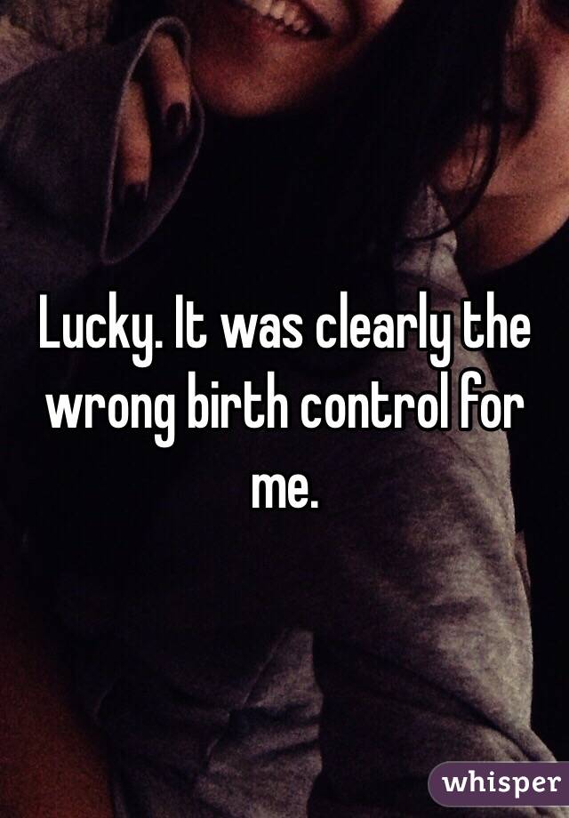 Lucky. It was clearly the wrong birth control for me. 