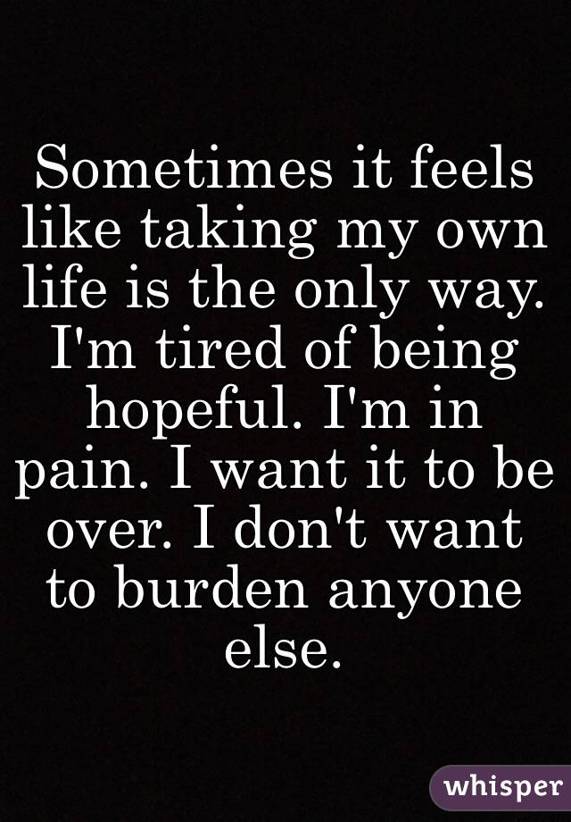 Sometimes it feels like taking my own life is the only way. I'm tired ...