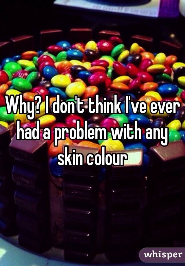 Why? I don't think I've ever had a problem with any skin colour