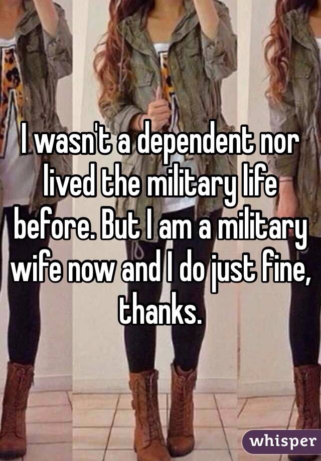 I wasn't a dependent nor lived the military life before. But I am a military wife now and I do just fine, thanks. 