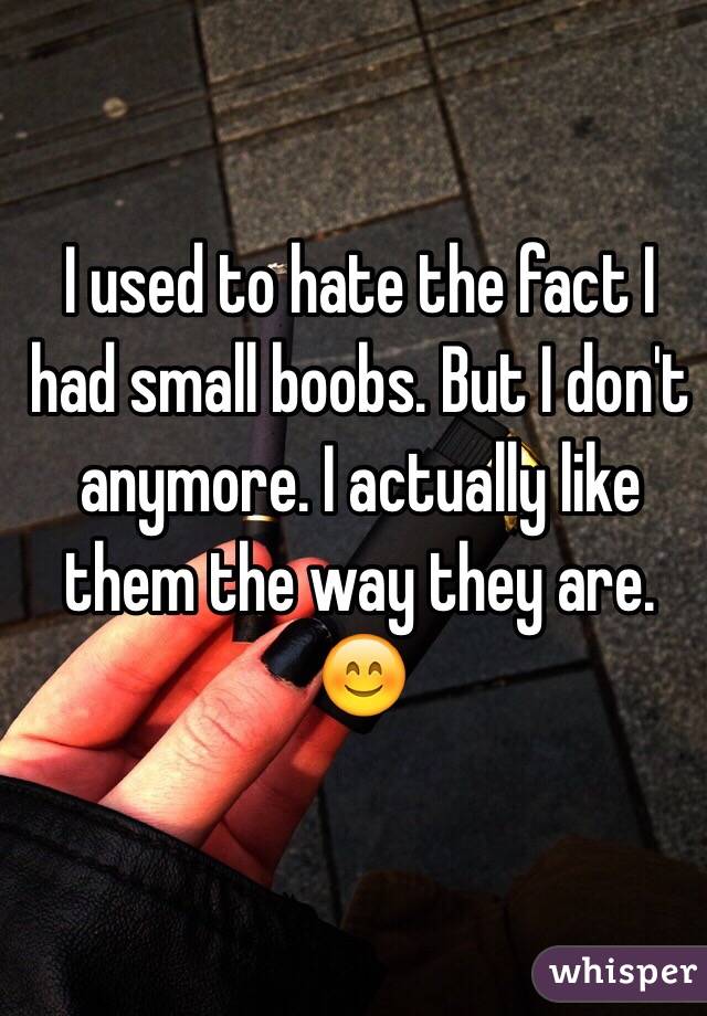 I used to hate the fact I had small boobs. But I don't anymore. I actually like them the way they are.  😊