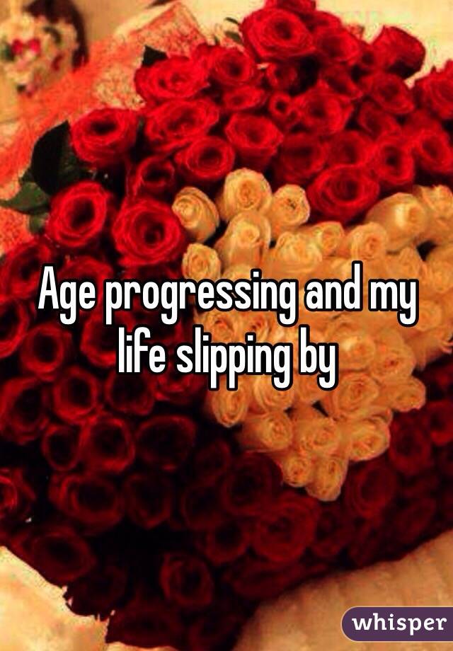 Age progressing and my life slipping by