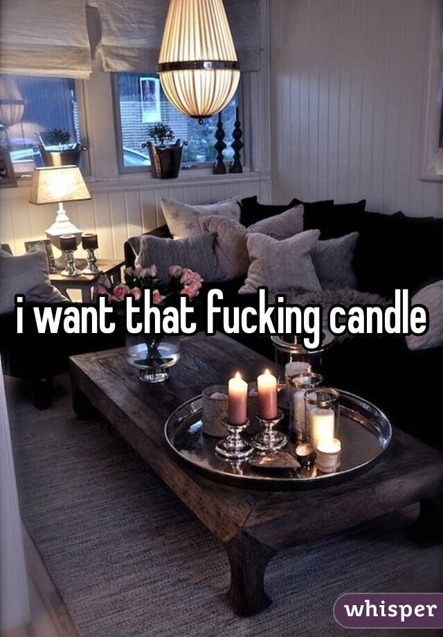 i want that fucking candle