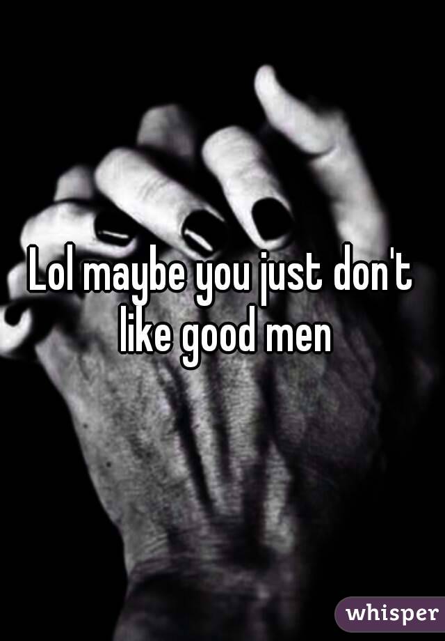 Lol maybe you just don't like good men