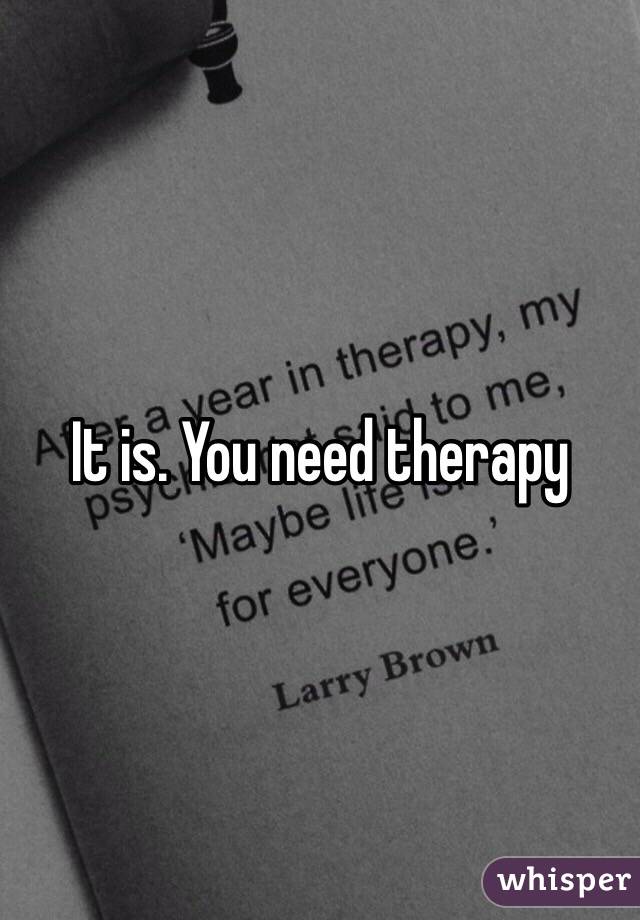 It is. You need therapy 