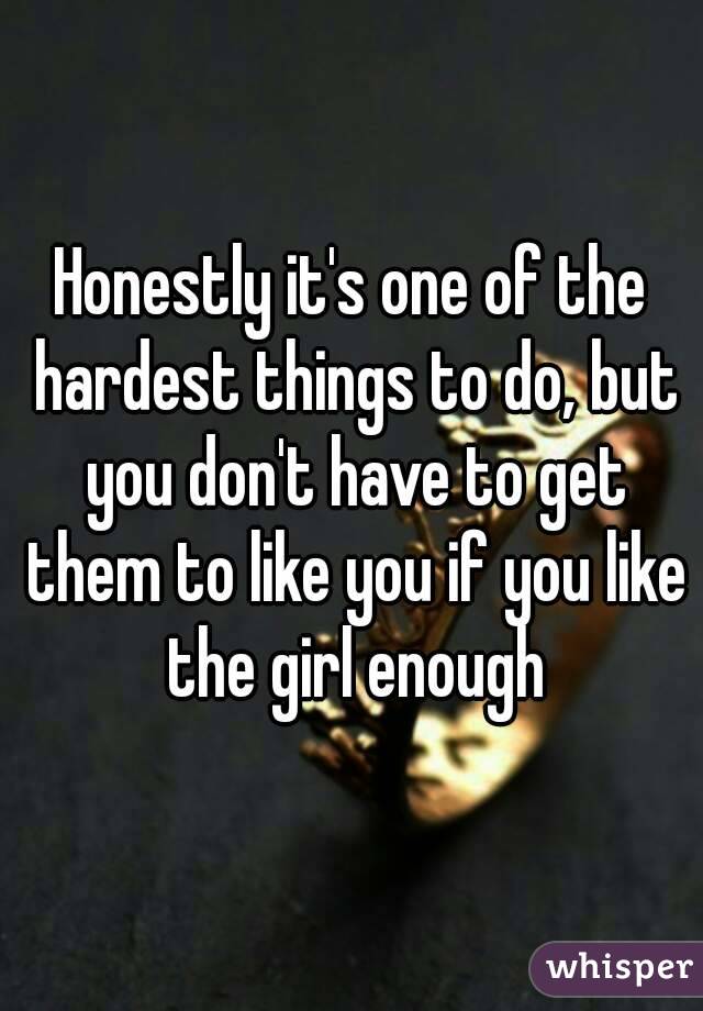 Honestly it's one of the hardest things to do, but you don't have to get them to like you if you like the girl enough