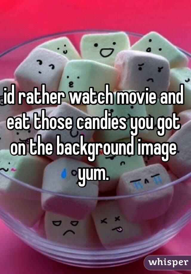 id rather watch movie and eat those candies you got on the background image yum.