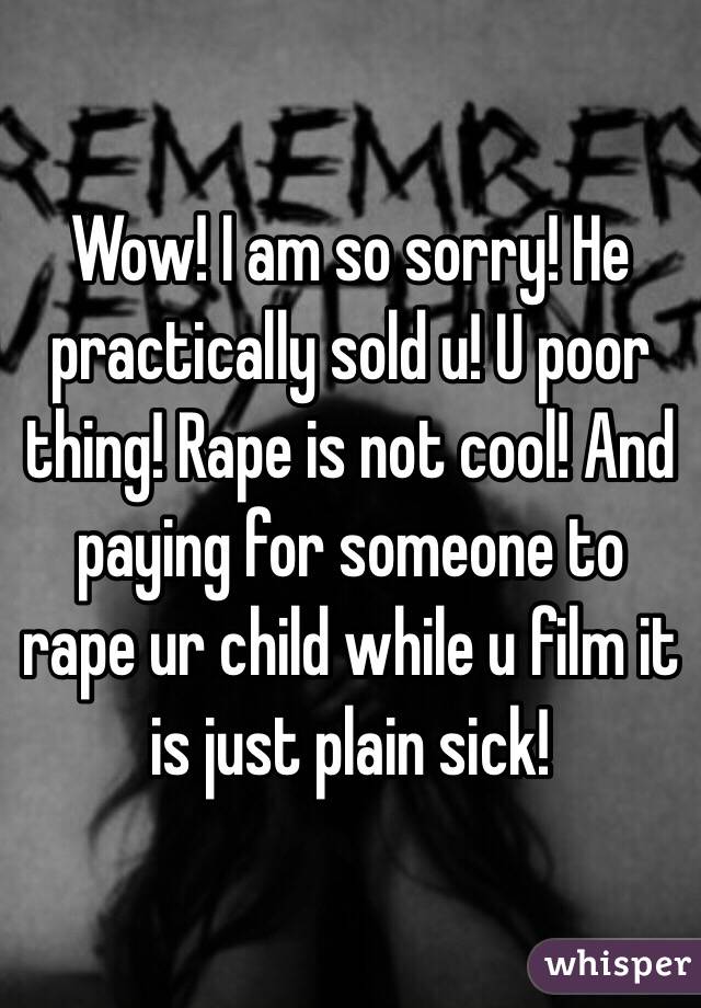 Wow! I am so sorry! He practically sold u! U poor thing! Rape is not cool! And paying for someone to rape ur child while u film it is just plain sick!