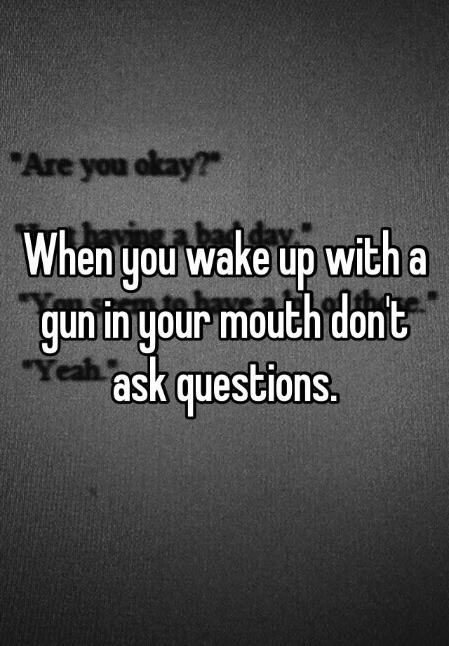 when-you-wake-up-with-a-gun-in-your-mouth-don-t-ask-questions