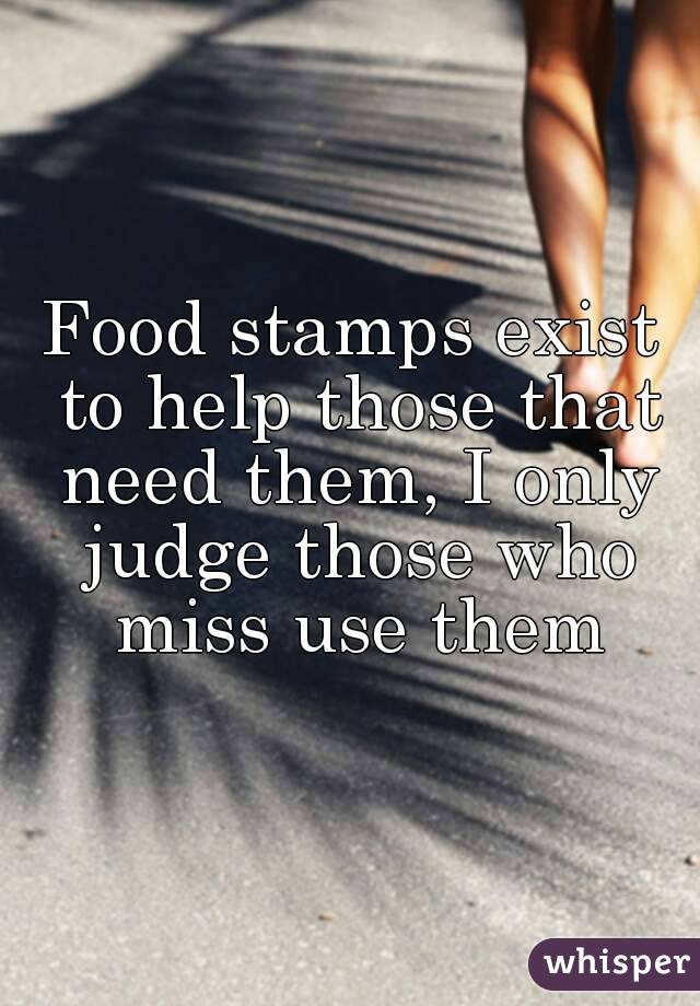 Food stamps exist to help those that need them, I only judge those who miss use them