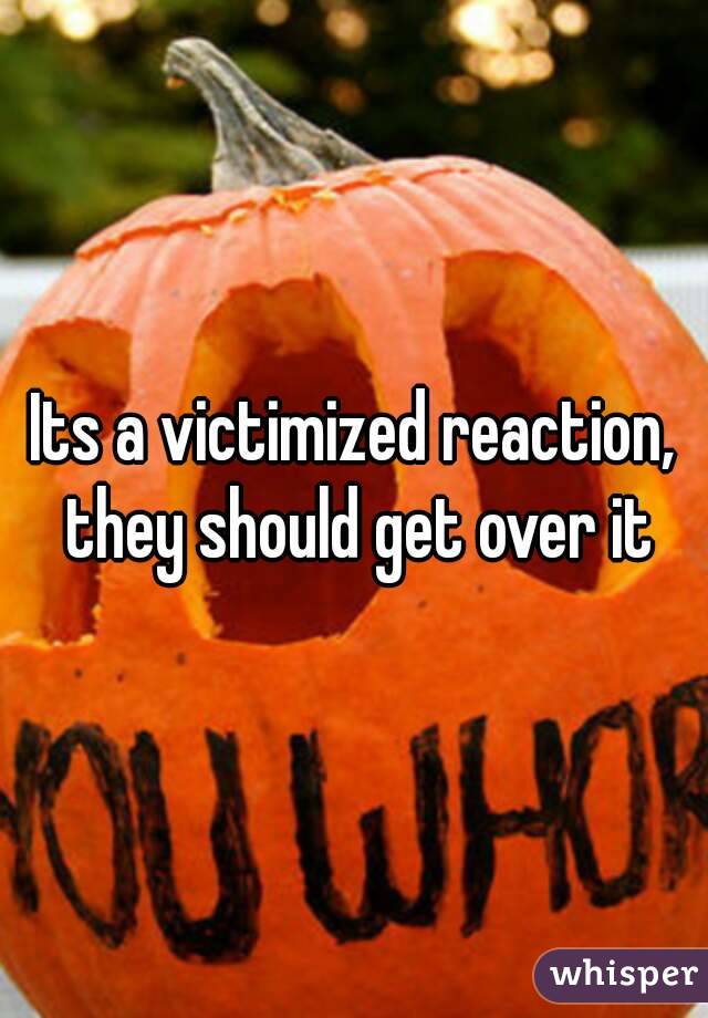 Its a victimized reaction, they should get over it