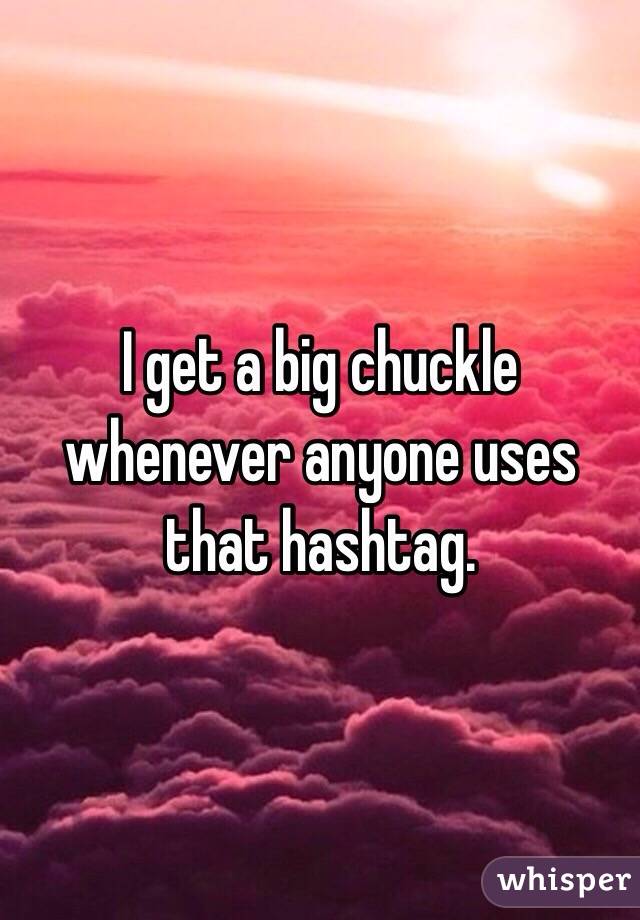 I get a big chuckle whenever anyone uses that hashtag. 