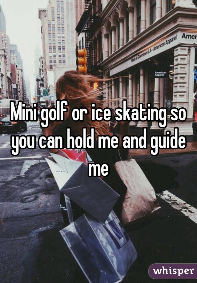 Mini golf or ice skating so you can hold me and guide me