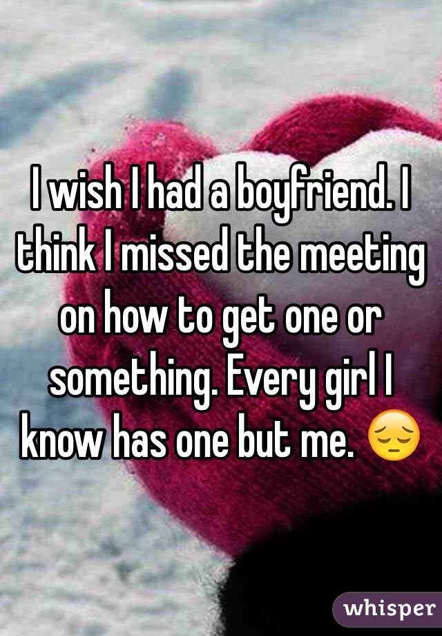 I wish I had a boyfriend. I think I missed the meeting on how to get one or something. Every girl I know has one but me. 😔