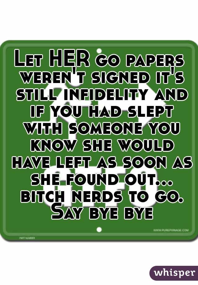 Let HER go papers weren't signed it's still infidelity and if you had slept with someone you know she would have left as soon as she found out... bitch nerds to go. Say bye bye