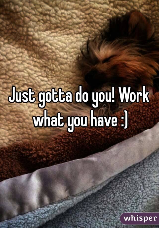 Just gotta do you! Work what you have :)