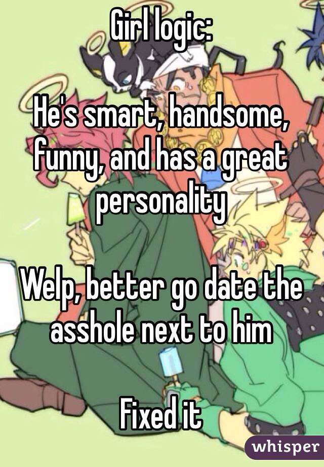 Girl logic:

He's smart, handsome, funny, and has a great personality

Welp, better go date the asshole next to him

Fixed it