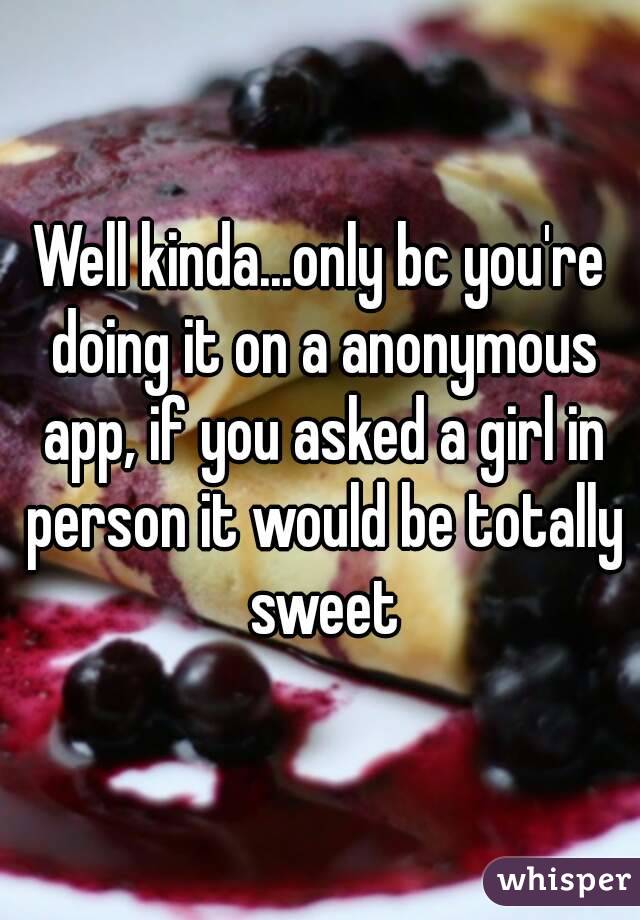 Well kinda...only bc you're doing it on a anonymous app, if you asked a girl in person it would be totally sweet