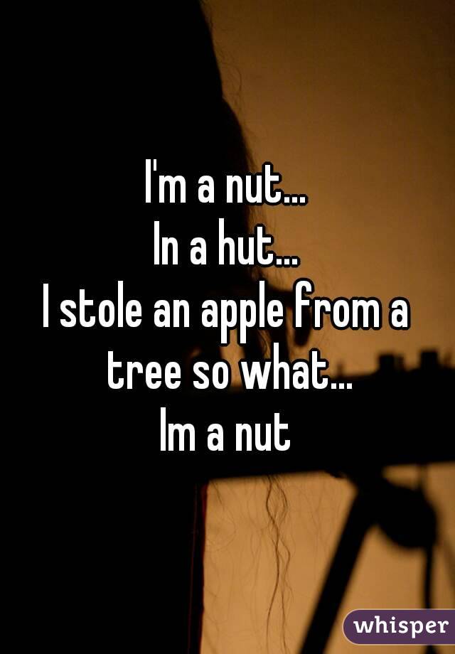 I'm a nut...
In a hut...
I stole an apple from a tree so what...
Im a nut