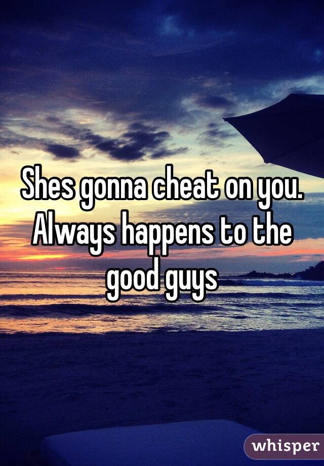 Shes gonna cheat on you.
Always happens to the good guys