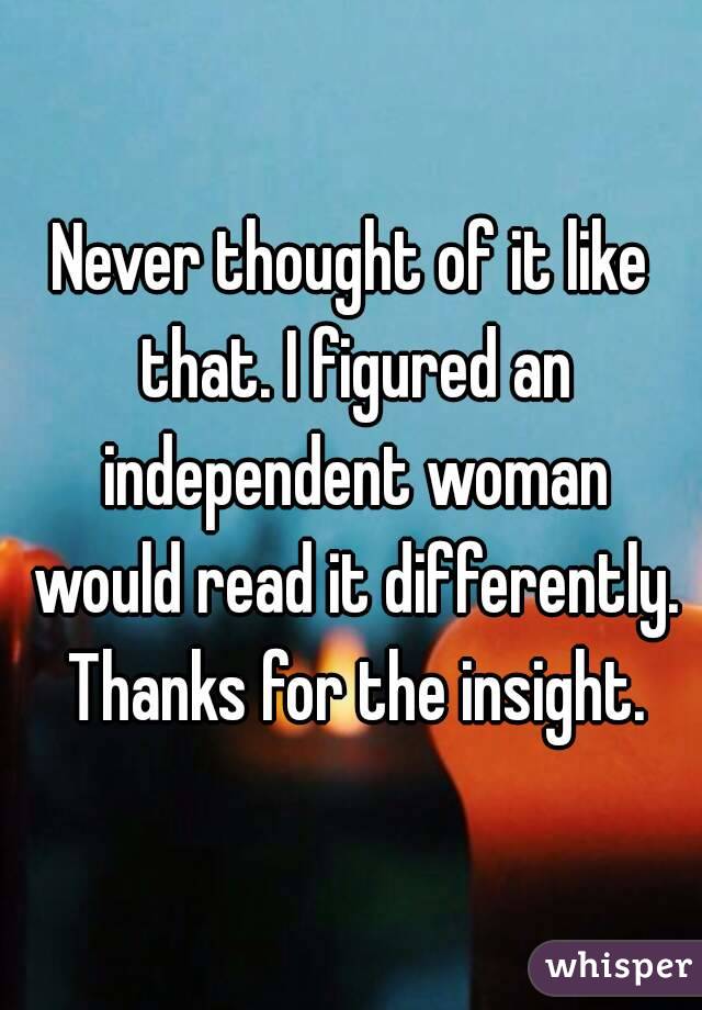 Never thought of it like that. I figured an independent woman would read it differently. Thanks for the insight.