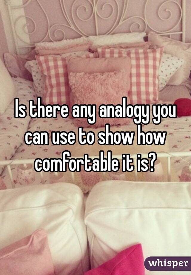 Is there any analogy you can use to show how comfortable it is?