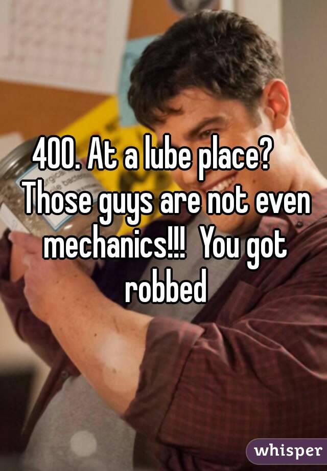 400. At a lube place?    Those guys are not even mechanics!!!  You got robbed