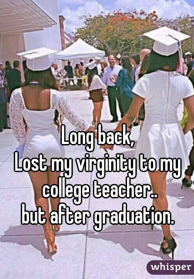 Long back,
Lost my virginity to my college teacher..
but after graduation.