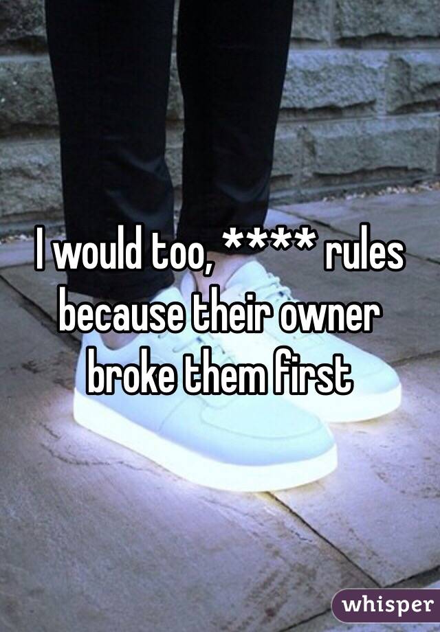 I would too, **** rules because their owner broke them first