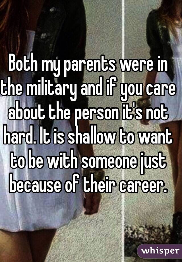 Both my parents were in the military and if you care about the person it's not hard. It is shallow to want to be with someone just because of their career.