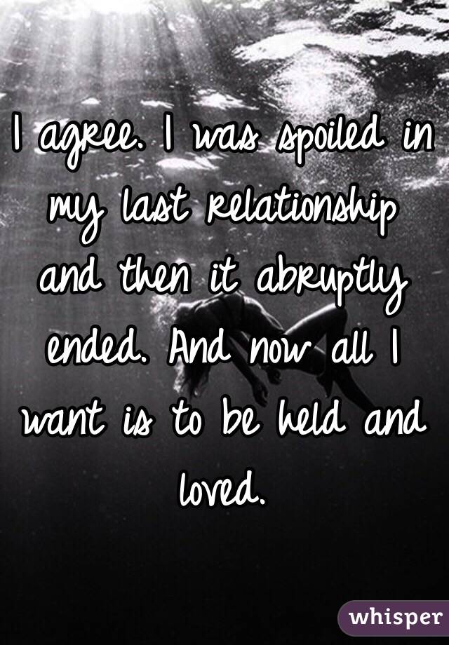 I agree. I was spoiled in my last relationship and then it abruptly ended. And now all I want is to be held and loved.