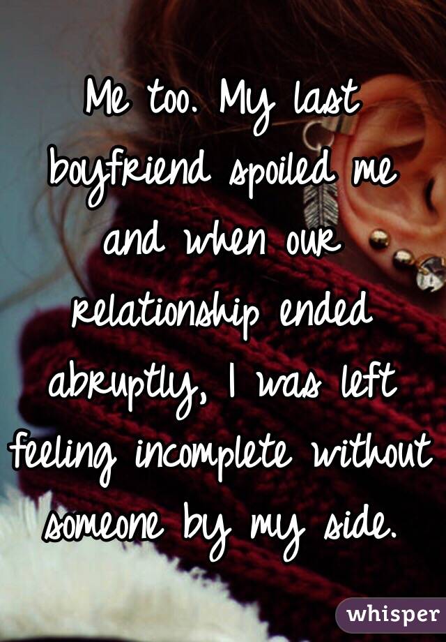 Me too. My last boyfriend spoiled me and when our relationship ended abruptly, I was left feeling incomplete without someone by my side.