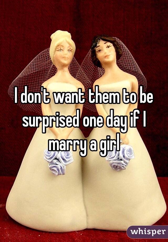 I don't want them to be surprised one day if I marry a girl