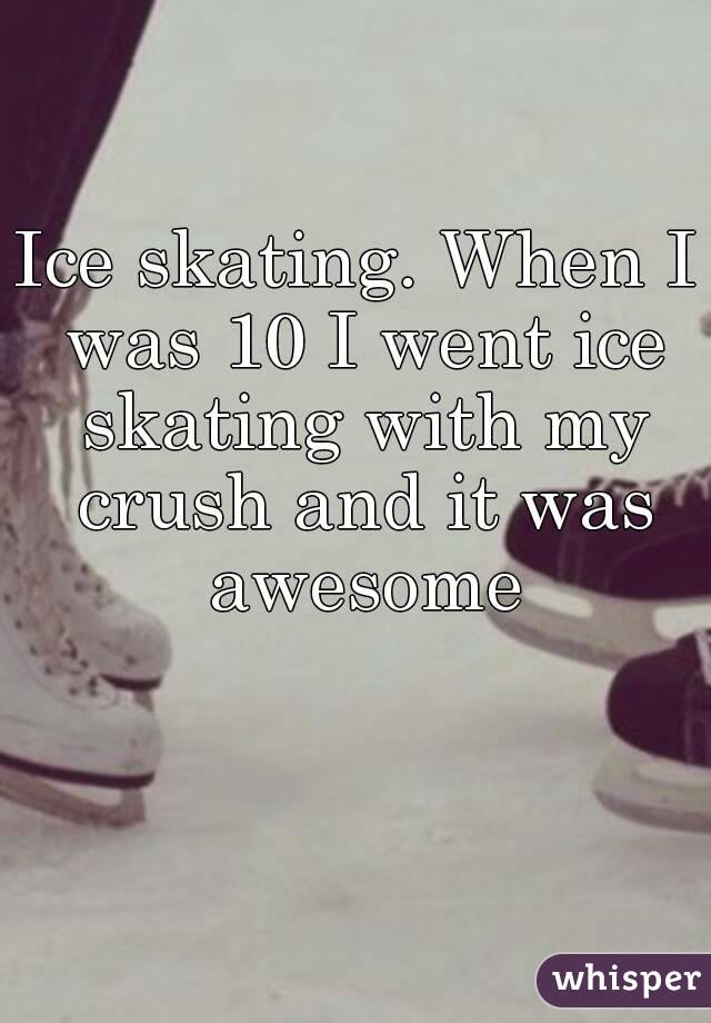 Ice skating. When I was 10 I went ice skating with my crush and it was awesome