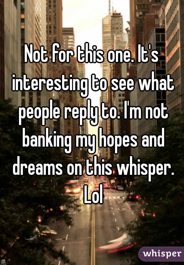 Not for this one. It's interesting to see what people reply to. I'm not banking my hopes and dreams on this whisper. Lol