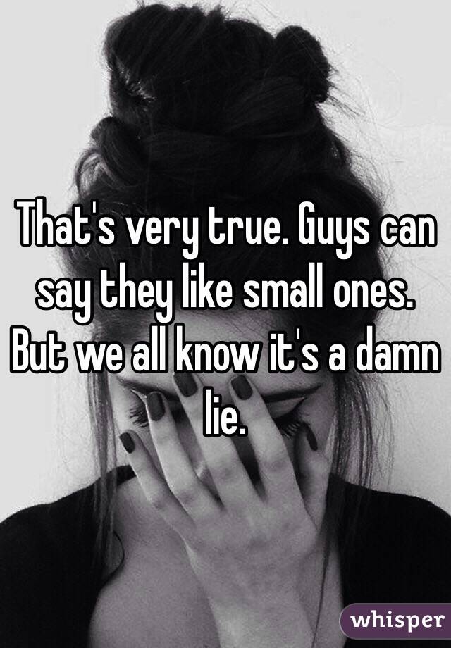 That's very true. Guys can say they like small ones. But we all know it's a damn lie. 