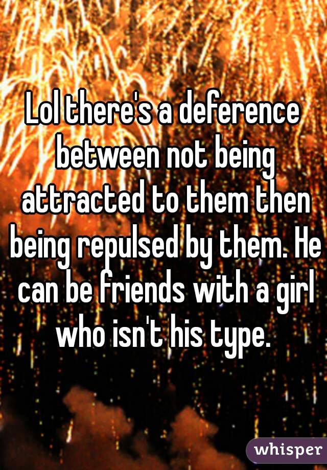 Lol there's a deference between not being attracted to them then being repulsed by them. He can be friends with a girl who isn't his type. 