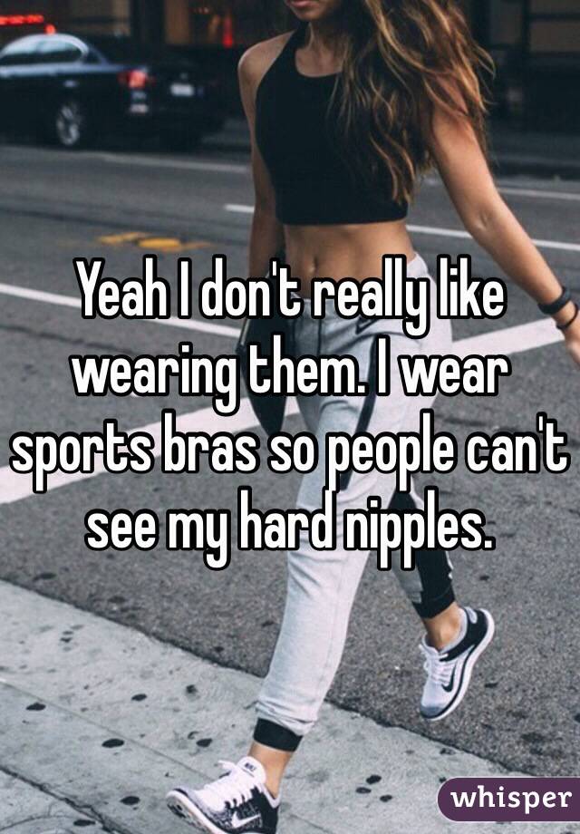 Yeah I don't really like wearing them. I wear sports bras so people can't see my hard nipples. 