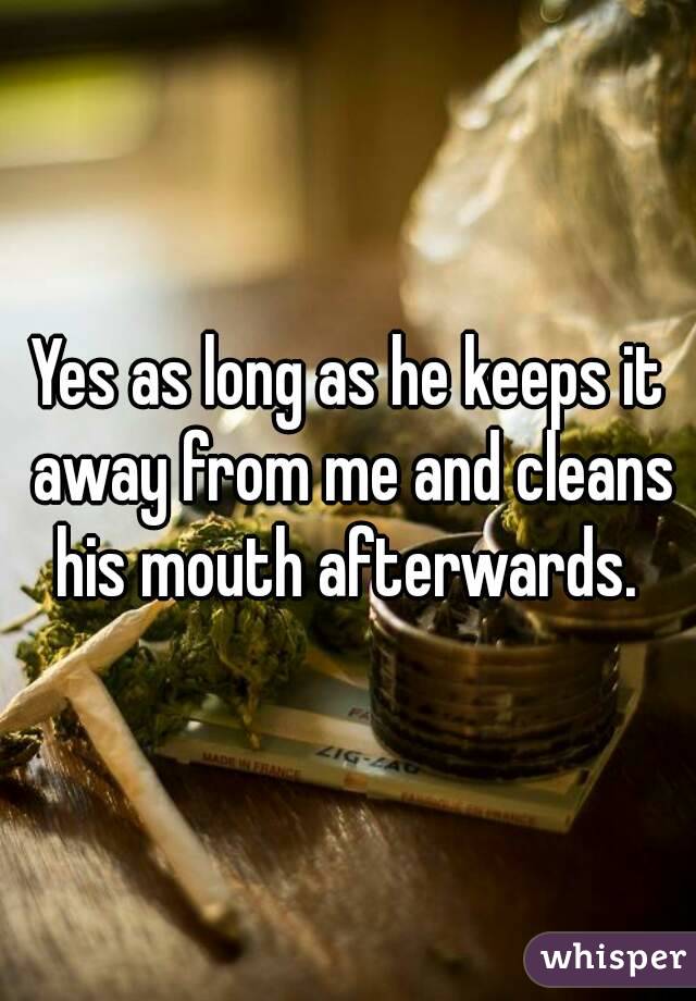 Yes as long as he keeps it away from me and cleans his mouth afterwards. 