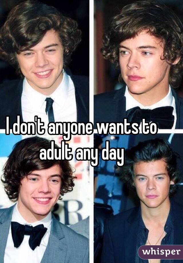 I don't anyone wants to adult any day  