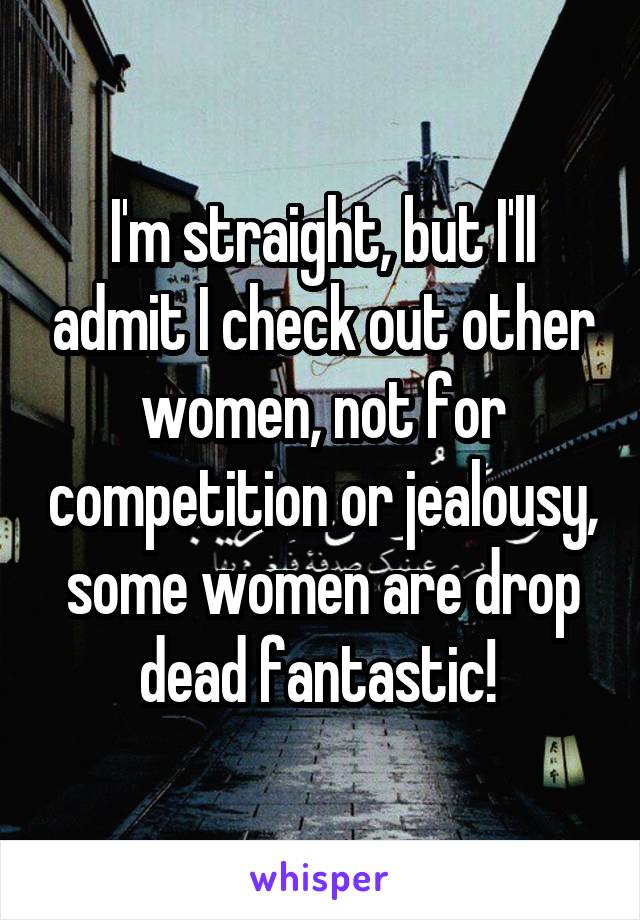 I'm straight, but I'll admit I check out other women, not for competition or jealousy, some women are drop dead fantastic! 