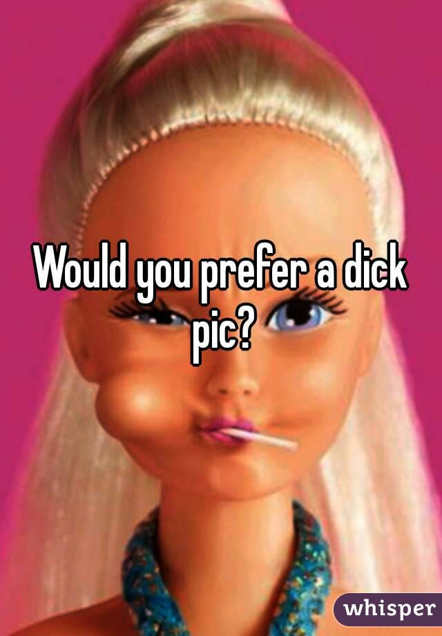 Would you prefer a dick pic?