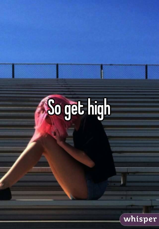 So get high