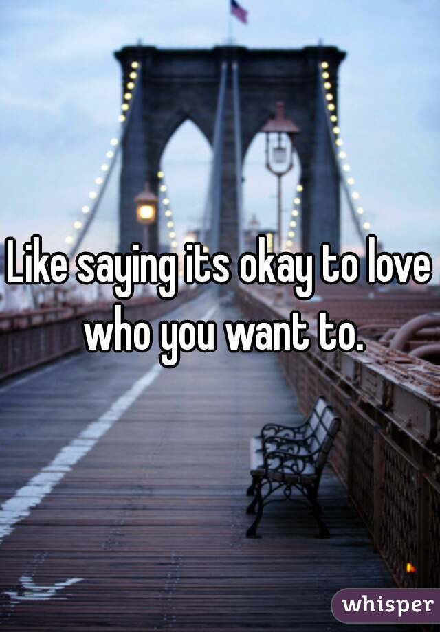 Like saying its okay to love who you want to.