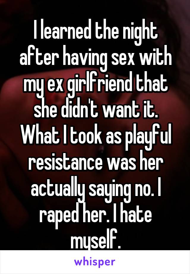 I learned the night after having sex with my ex girlfriend that she didn't want it. What I took as playful resistance was her actually saying no. I raped her. I hate myself.