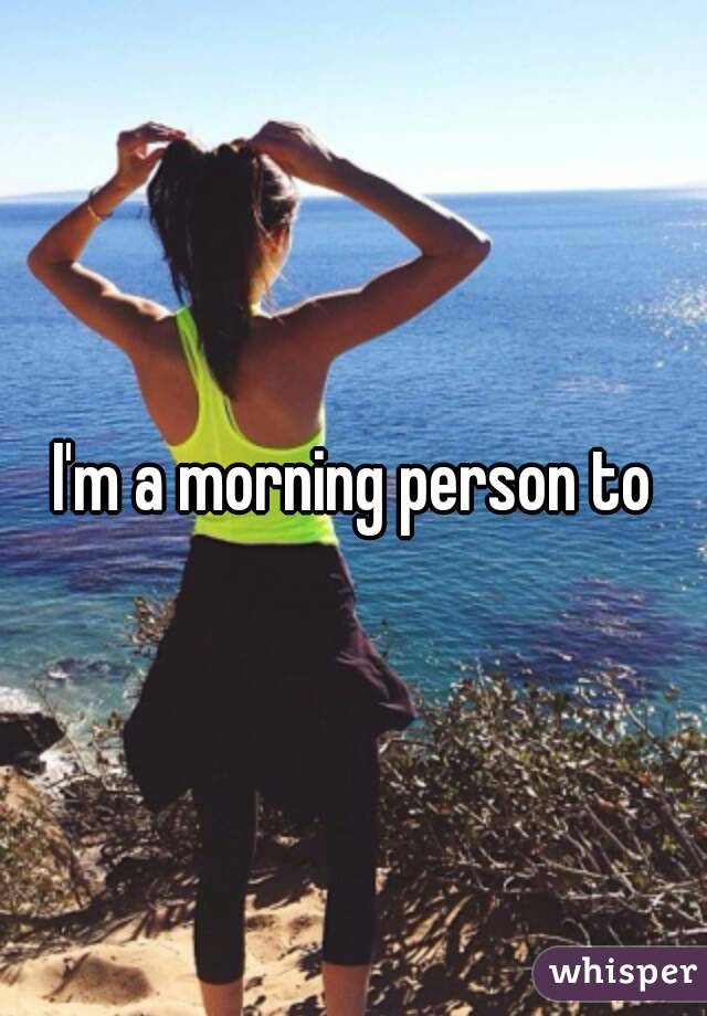 I'm a morning person to