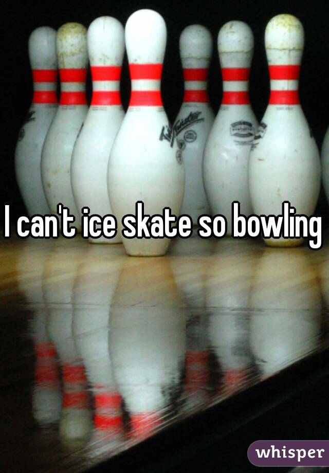 I can't ice skate so bowling