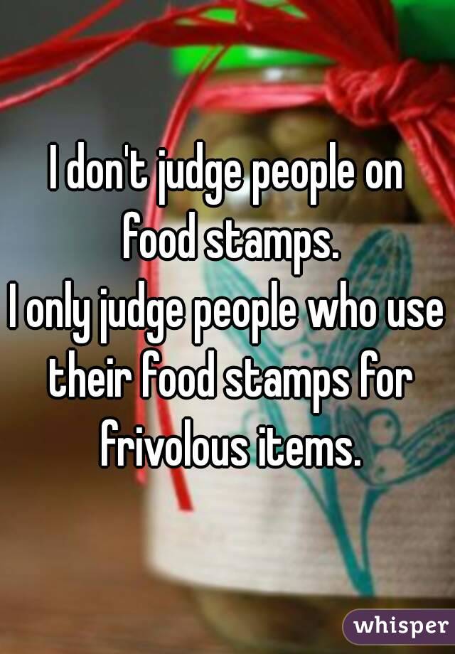 I don't judge people on food stamps.
I only judge people who use their food stamps for frivolous items.