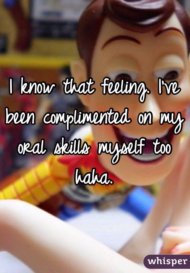 I know that feeling. I've been complimented on my oral skills myself too haha.