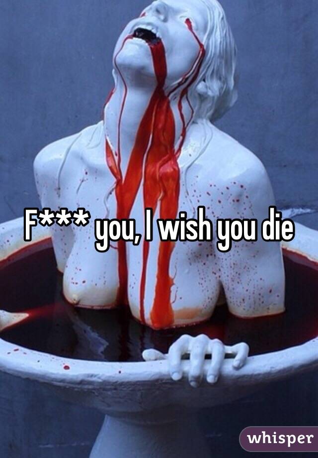 F*** you, I wish you die